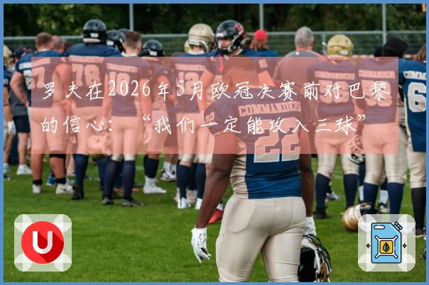 罗夫在2026年5月欧冠决赛前对巴黎的信心:“我们一定能攻入三球”
